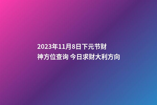 2023年11月8日下元节财神方位查询 今日求财大利方向